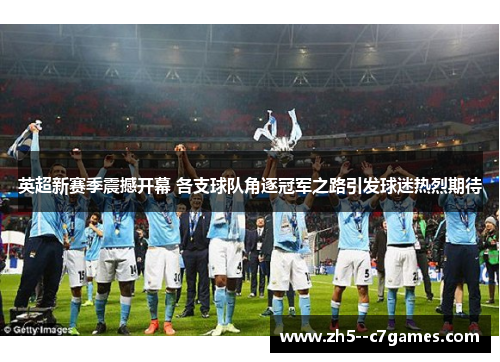 英超新赛季震撼开幕 各支球队角逐冠军之路引发球迷热烈期待