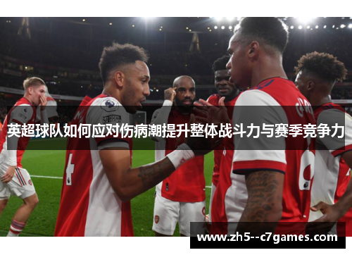 英超球队如何应对伤病潮提升整体战斗力与赛季竞争力 英超球队如何应对伤病潮提升整体战斗力与赛季竞争力