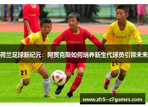 荷兰足球新纪元:阿贾克斯如何培养新生代球员引领未来 荷兰足球新纪元:阿贾克斯如何培养新生代球员引领未来
