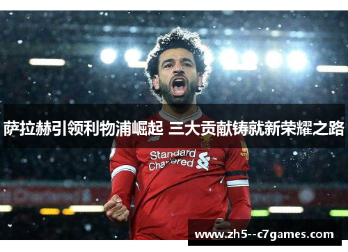 萨拉赫引领利物浦崛起 三大贡献铸就新荣耀之路