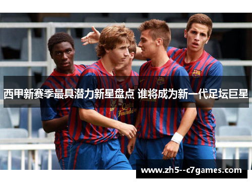 西甲新赛季最具潜力新星盘点 谁将成为新一代足坛巨星 西甲新赛季最具潜力新星盘点 谁将成为新一代足坛巨星