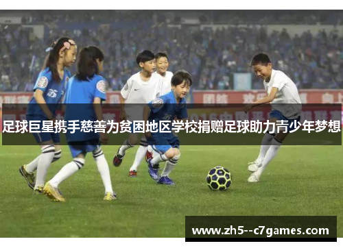 足球巨星携手慈善为贫困地区学校捐赠足球助力青少年梦想 足球巨星携手慈善为贫困地区学校捐赠足球助力青少年梦想