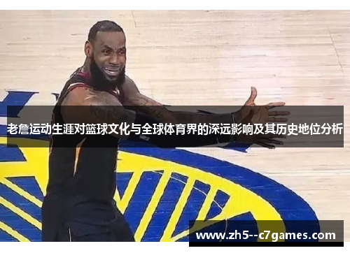 老詹运动生涯对篮球文化与全球体育界的深远影响及其历史地位分析
