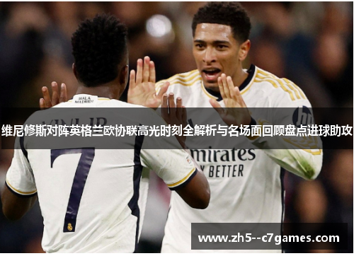 维尼修斯对阵英格兰欧协联高光时刻全解析与名场面回顾盘点进球助攻 维尼修斯对阵英格兰欧协联高光时刻全解析与名场面回顾盘点进球助攻