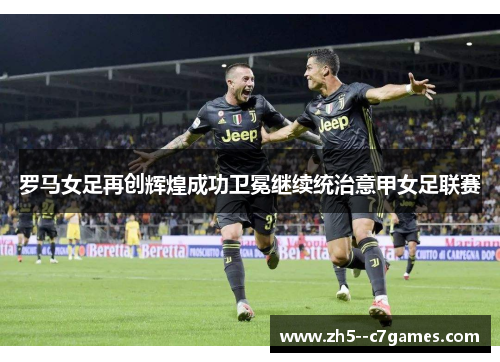罗马女足再创辉煌成功卫冕继续统治意甲女足联赛 罗马女足再创辉煌成功卫冕继续统治意甲女足联赛