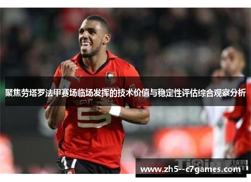 聚焦劳塔罗法甲赛场临场发挥的技术价值与稳定性评估综合观察分析 聚焦劳塔罗法甲赛场临场发挥的技术价值与稳定性评估综合观察分析