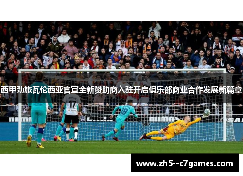 西甲劲旅瓦伦西亚官宣全新赞助商入驻开启俱乐部商业合作发展新篇章 西甲劲旅瓦伦西亚官宣全新赞助商入驻开启俱乐部商业合作发展新篇章