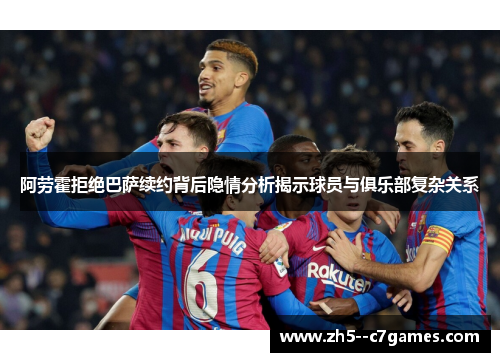 阿劳霍拒绝巴萨续约背后隐情分析揭示球员与俱乐部复杂关系