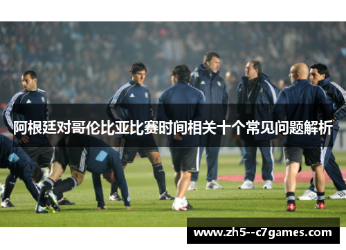 阿根廷对哥伦比亚比赛时间相关十个常见问题解析