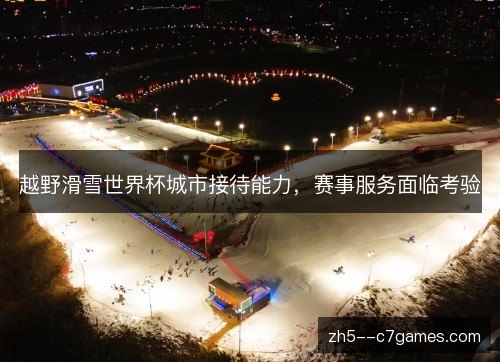 越野滑雪世界杯城市接待能力，赛事服务面临考验